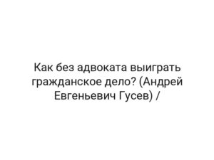 Как без адвоката выиграть гражданское дело? (Андрей Евгеньевич Гусев) /