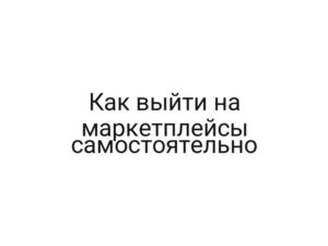 Как выйти на маркетплейсы самостоятельно