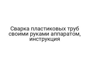 Сварка пластиковых труб своими руками аппаратом, инструкция