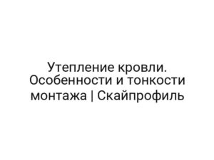 Утепление кровли. Особенности и тонкости монтажа | Скайпрофиль
