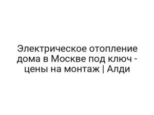 Электрическое отопление дома в Москве под ключ — цены на монтаж | Алди