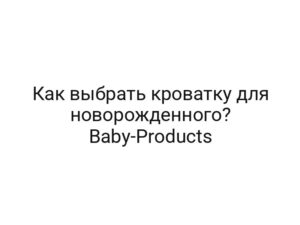 Как выбрать кроватку для новорожденного? Baby-Products