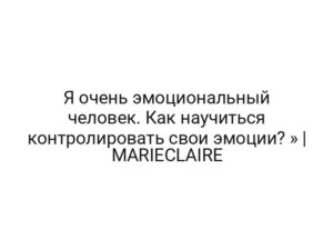 Я очень эмоциональный человек. Как научиться контролировать свои эмоции? » | MARIECLAIRE