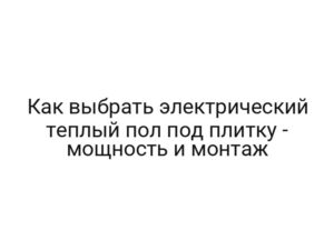 Как выбрать электрический теплый пол под плитку — мощность и монтаж