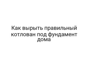 Как вырыть правильный котлован под фундамент дома